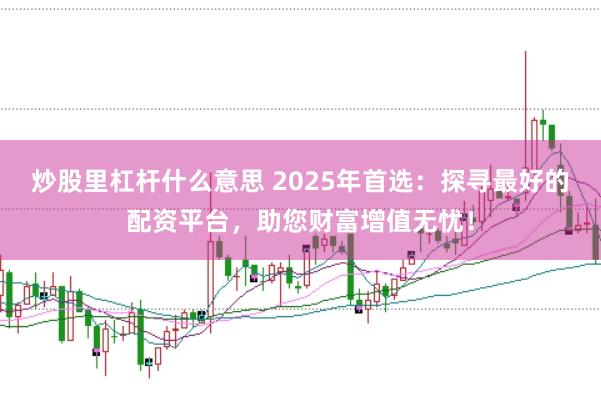 炒股里杠杆什么意思 2025年首选：探寻最好的配资平台，助您财富增值无忧！
