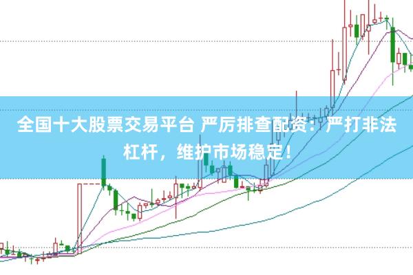 全国十大股票交易平台 严厉排查配资：严打非法杠杆，维护市场稳定！