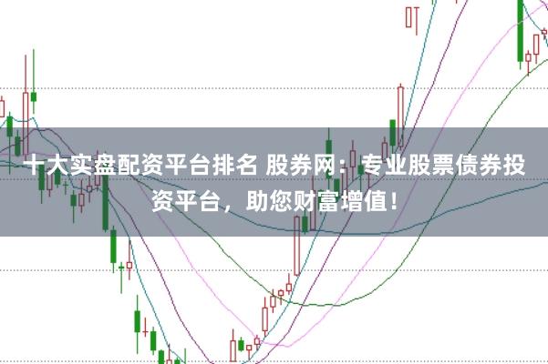 十大实盘配资平台排名 股券网:专业股票债券投资平台,助您财富增值!
