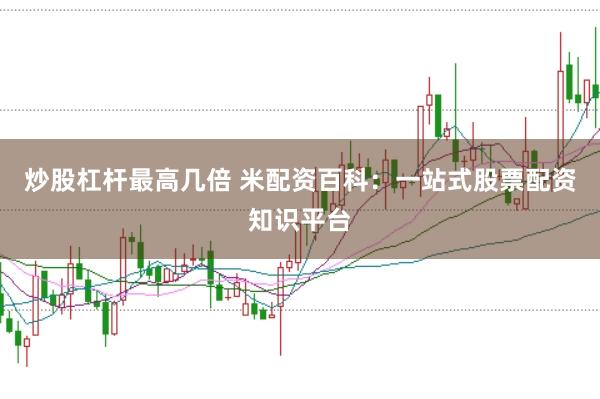 炒股杠杆最高几倍 米配资百科：一站式股票配资知识平台