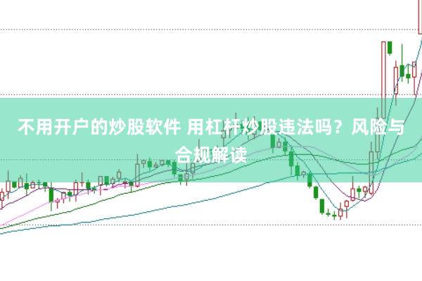 不用开户的炒股软件 用杠杆炒股违法吗？风险与合规解读