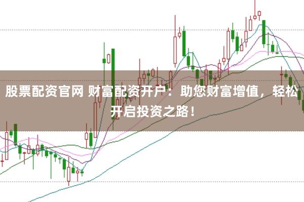 股票配资官网 财富配资开户:助您财富增值,轻松开启投资之路!