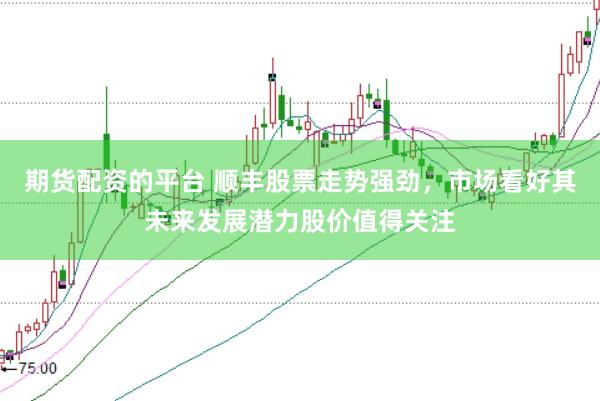 期货配资的平台 顺丰股票走势强劲，市场看好其未来发展潜力股价值得关注
