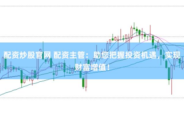 配资炒股官网 配资主管：助您把握投资机遇，实现财富增值！