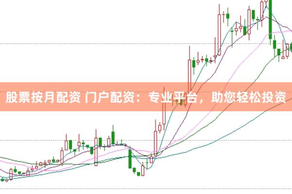 股票按月配资 门户配资：专业平台，助您轻松投资