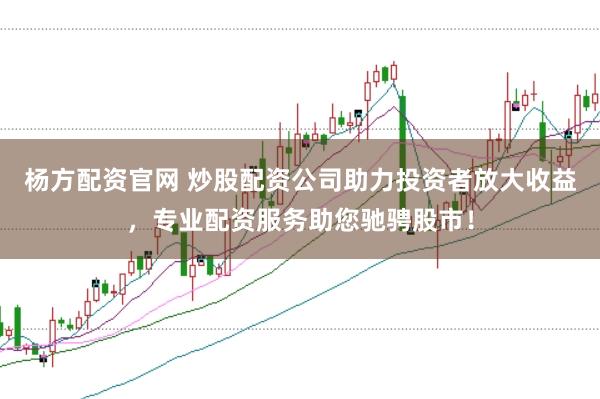 杨方配资官网 炒股配资公司助力投资者放大收益，专业配资服务助您驰骋股市！