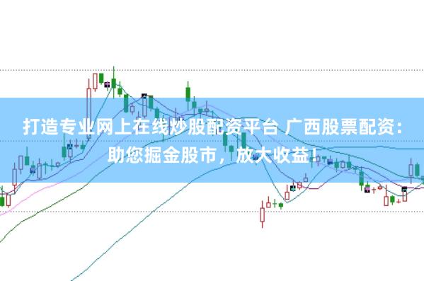 打造专业网上在线炒股配资平台 广西股票配资：助您掘金股市，放大收益！