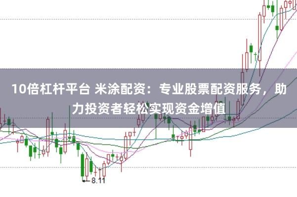 10倍杠杆平台 米涂配资：专业股票配资服务，助力投资者轻松实现资金增值