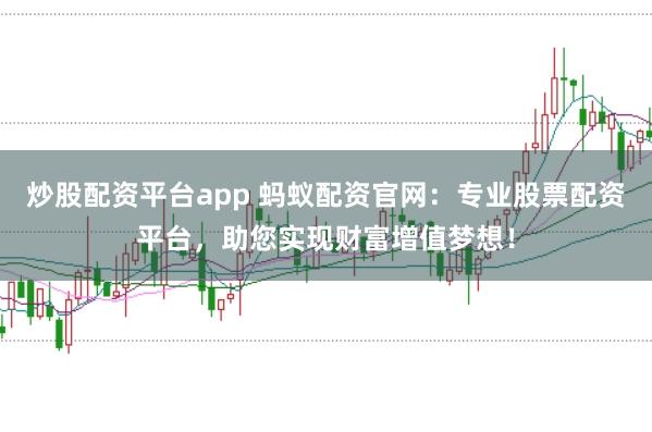 炒股配资平台app 蚂蚁配资官网：专业股票配资平台，助您实现财富增值梦想！