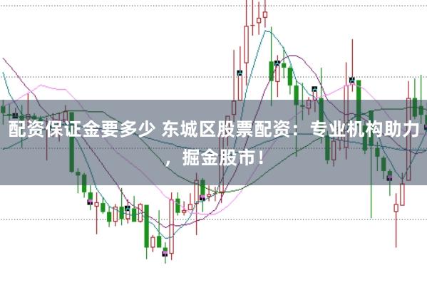 配资保证金要多少 东城区股票配资:专业机构助力,掘金股市!