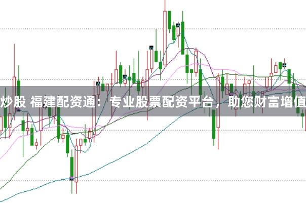炒股 福建配资通：专业股票配资平台，助您财富增值