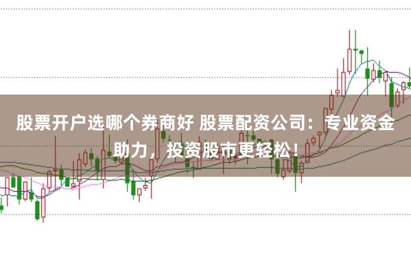 股票开户选哪个券商好 股票配资公司:专业资金助力,投资股市更轻松!