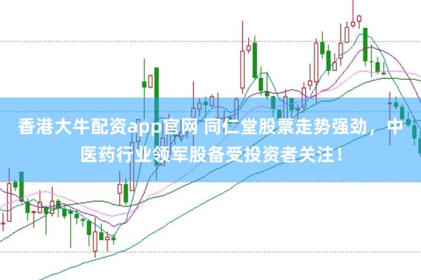 香港大牛配资app官网 同仁堂股票走势强劲，中医药行业领军股备受投资者关注！