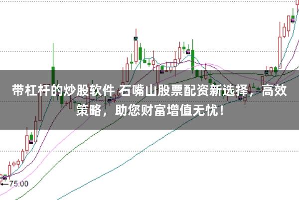 带杠杆的炒股软件 石嘴山股票配资新选择，高效策略，助您财富增值无忧！