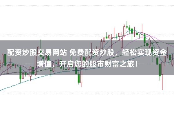 配资炒股交易网站 免费配资炒股,轻松实现资金增值,开启您的股市财富之旅!