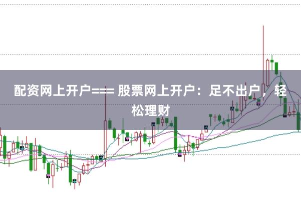 配资网上开户=== 股票网上开户：足不出户，轻松理财