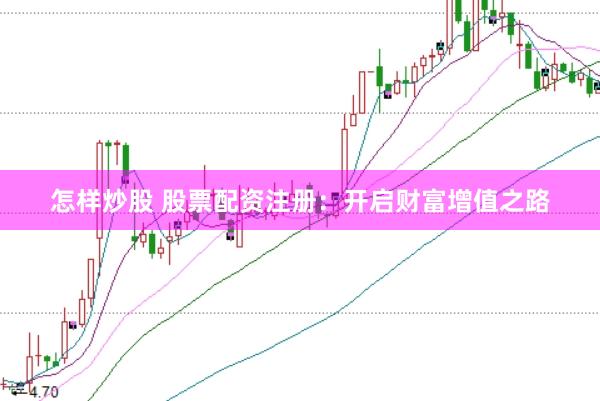 怎样炒股 股票配资注册：开启财富增值之路