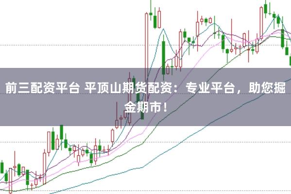 前三配资平台 平顶山期货配资：专业平台，助您掘金期市！
