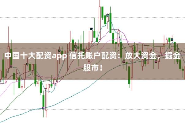 中国十大配资app 信托账户配资：放大资金，掘金股市！