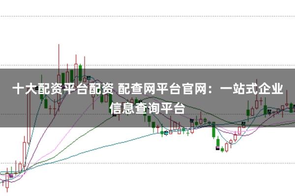 十大配资平台配资 配查网平台官网：一站式企业信息查询平台