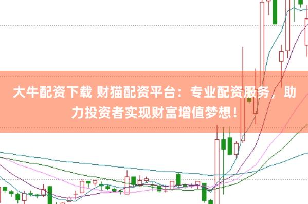 大牛配资下载 财猫配资平台：专业配资服务，助力投资者实现财富增值梦想！