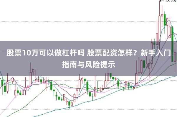 股票10万可以做杠杆吗 股票配资怎样？新手入门指南与风险提示