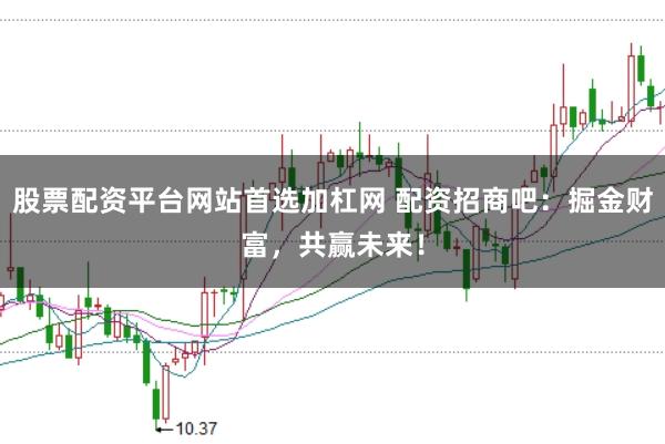 股票配资平台网站首选加杠网 配资招商吧：掘金财富，共赢未来！