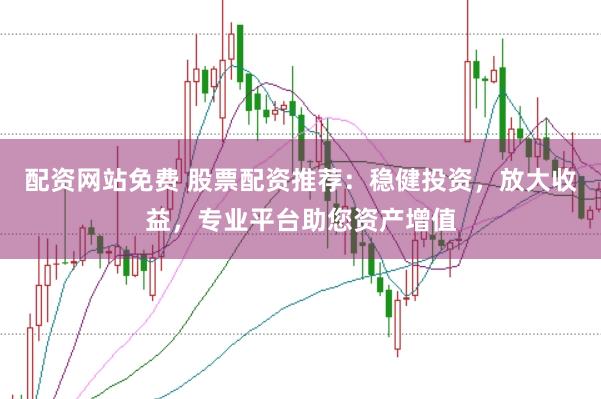 配资网站免费 股票配资推荐：稳健投资，放大收益，专业平台助您资产增值
