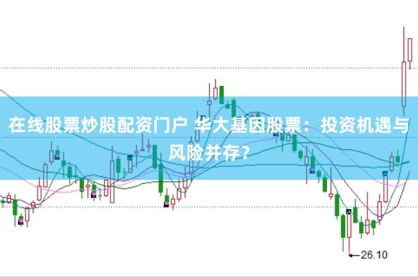 在线股票炒股配资门户 华大基因股票：投资机遇与风险并存？