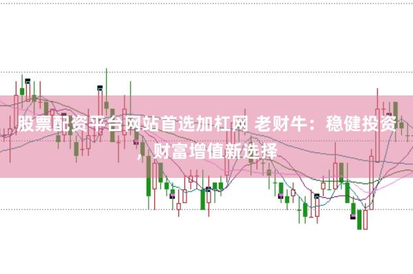 股票配资平台网站首选加杠网 老财牛：稳健投资，财富增值新选择