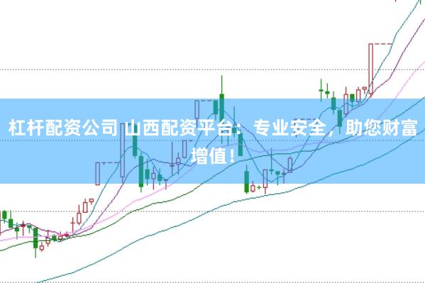 杠杆配资公司 山西配资平台：专业安全，助您财富增值！