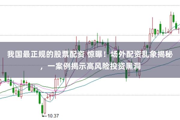 我国最正规的股票配资 惊曝！场外配资乱象揭秘，一案例揭示高风险投资黑洞