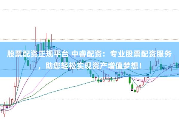 股票配资正规平台 中睿配资：专业股票配资服务，助您轻松实现资产增值梦想！