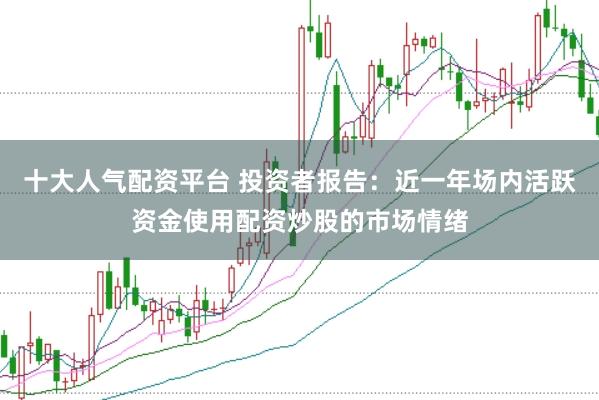 十大人气配资平台 投资者报告：近一年场内活跃资金使用配资炒股的市场情绪