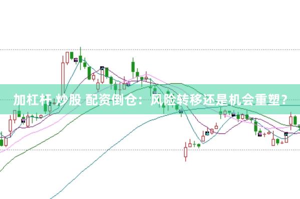 加杠杆 炒股 配资倒仓：风险转移还是机会重塑？
