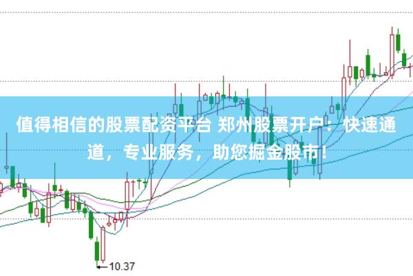 值得相信的股票配资平台 郑州股票开户：快速通道，专业服务，助您掘金股市！