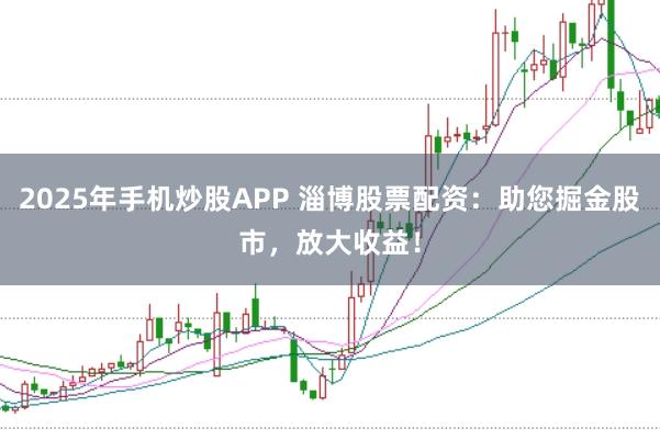 2025年手机炒股APP 淄博股票配资：助您掘金股市，放大收益！