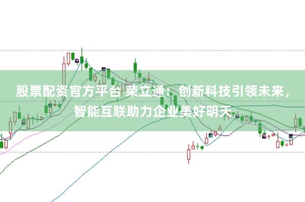 股票配资官方平台 荣立通：创新科技引领未来，智能互联助力企业美好明天