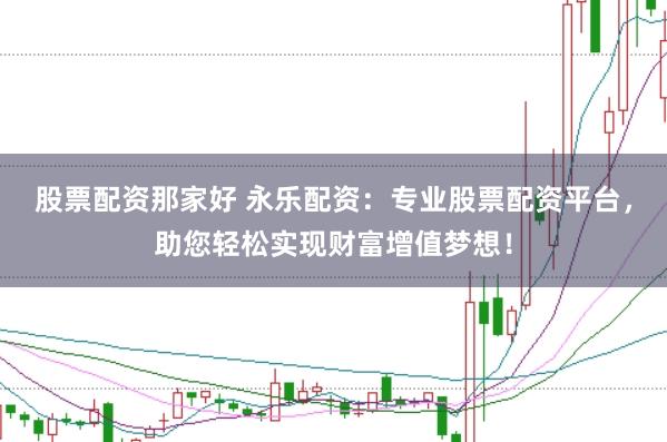 股票配资那家好 永乐配资:专业股票配资平台,助您轻松实现财富增值梦想!