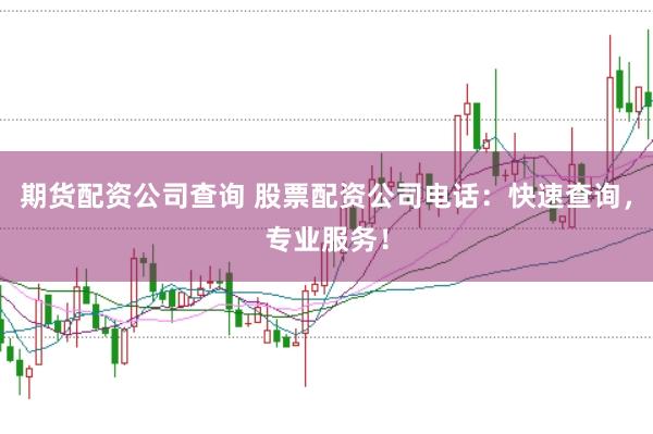 期货配资公司查询 股票配资公司电话：快速查询，专业服务！