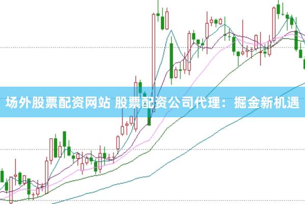 场外股票配资网站 股票配资公司代理：掘金新机遇