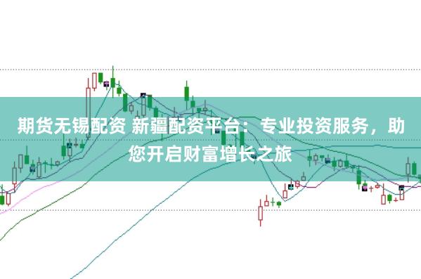 期货无锡配资 新疆配资平台：专业投资服务，助您开启财富增长之旅