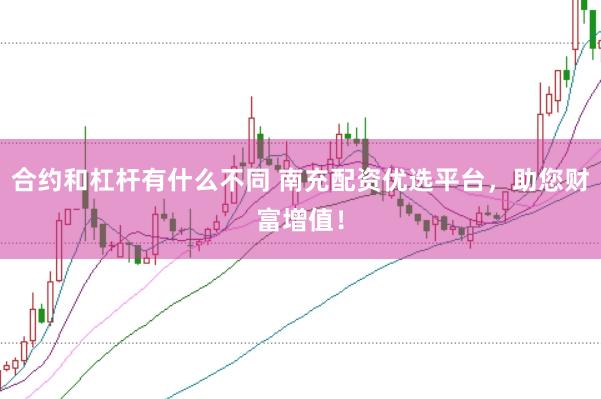 合约和杠杆有什么不同 南充配资优选平台，助您财富增值！