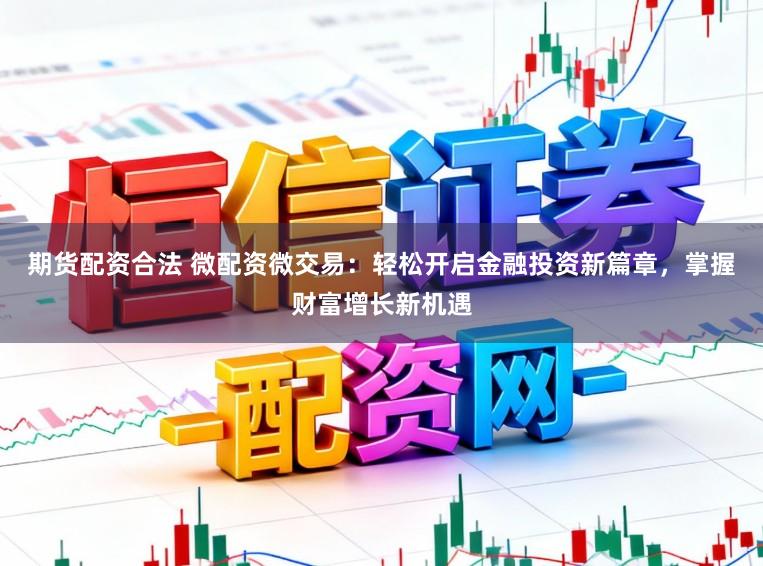 期货配资合法 微配资微交易：轻松开启金融投资新篇章，掌握财富增长新机遇
