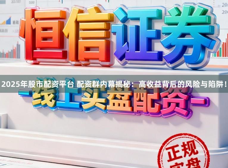 2025年股市配资平台 配资群内幕揭秘：高收益背后的风险与陷阱！