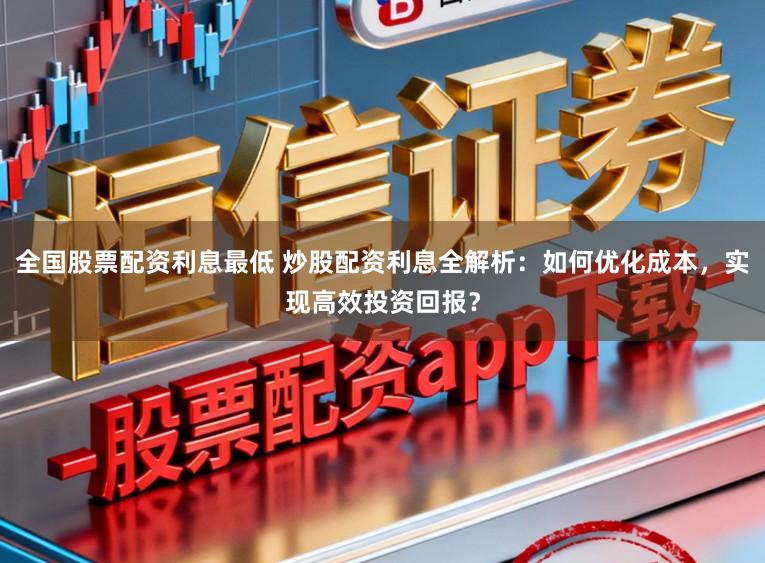 全国股票配资利息最低 炒股配资利息全解析：如何优化成本，实现高效投资回报？