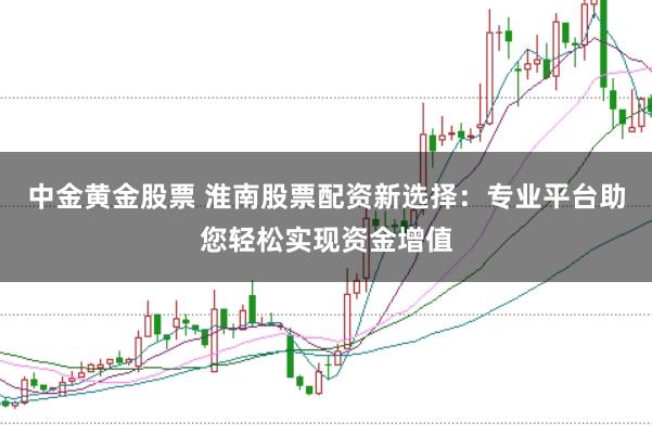 中金黄金股票 淮南股票配资新选择：专业平台助您轻松实现资金增值