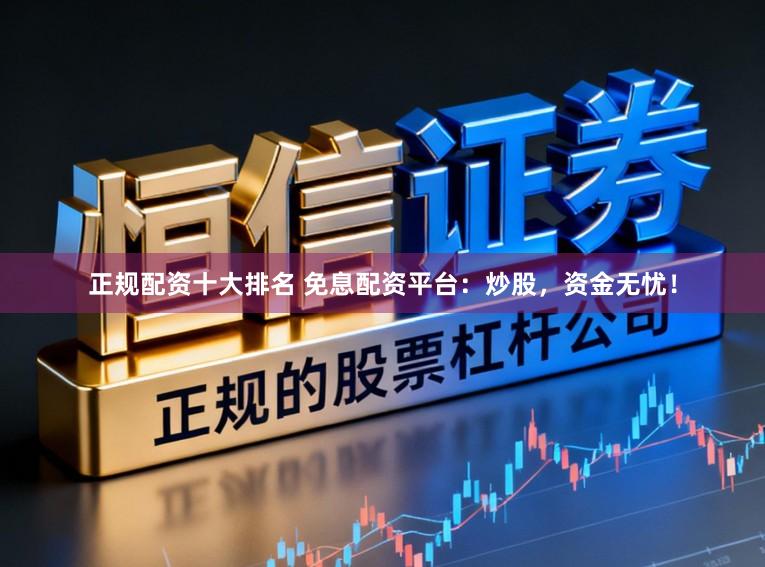 正规配资十大排名 免息配资平台:炒股,资金无忧!