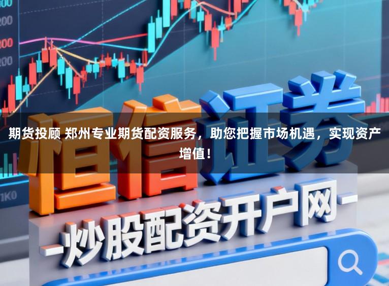 期货投顾 郑州专业期货配资服务,助您把握市场机遇,实现资产增值!
