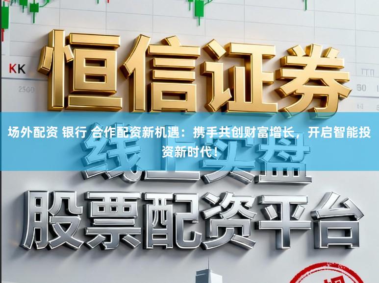 场外配资 银行 合作配资新机遇：携手共创财富增长，开启智能投资新时代！